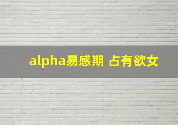 alpha易感期 占有欲女